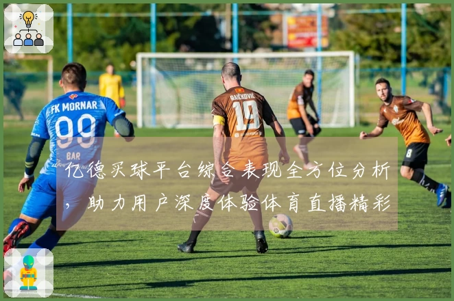 亿德买球平台综合表现全方位分析,助力用户深度体验体育直播精彩
