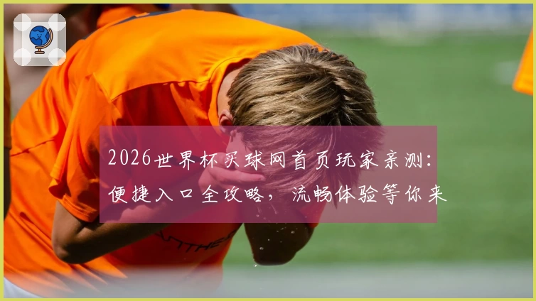 2026世界杯买球网首页玩家亲测：便捷入口全攻略，流畅体验等你来！