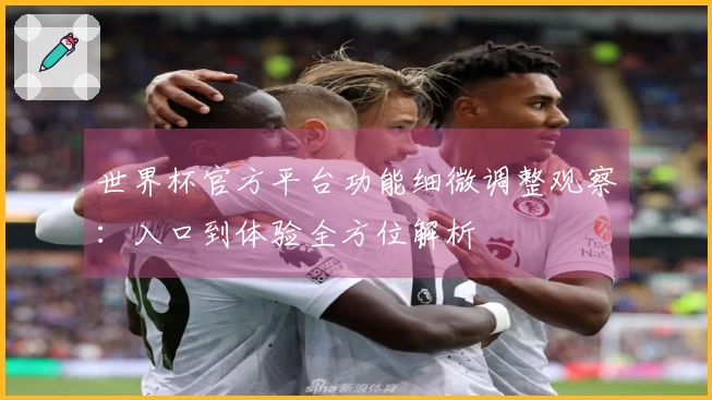 世界杯官方平台功能细微调整观察：入口到体验全方位解析
