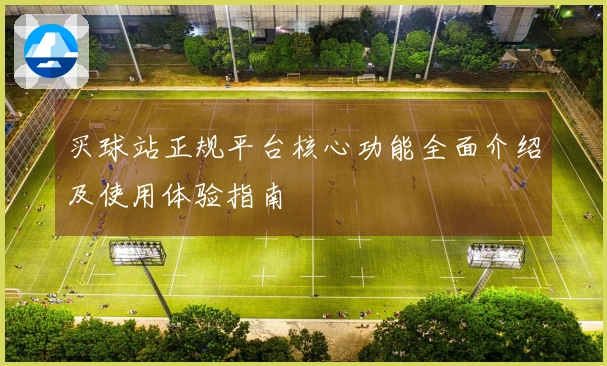 买球站正规平台核心功能全面介绍及使用体验指南