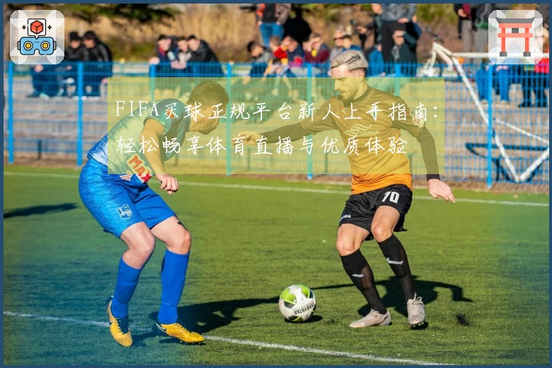 FIFA买球正规平台新人上手指南：轻松畅享体育直播与优质体验