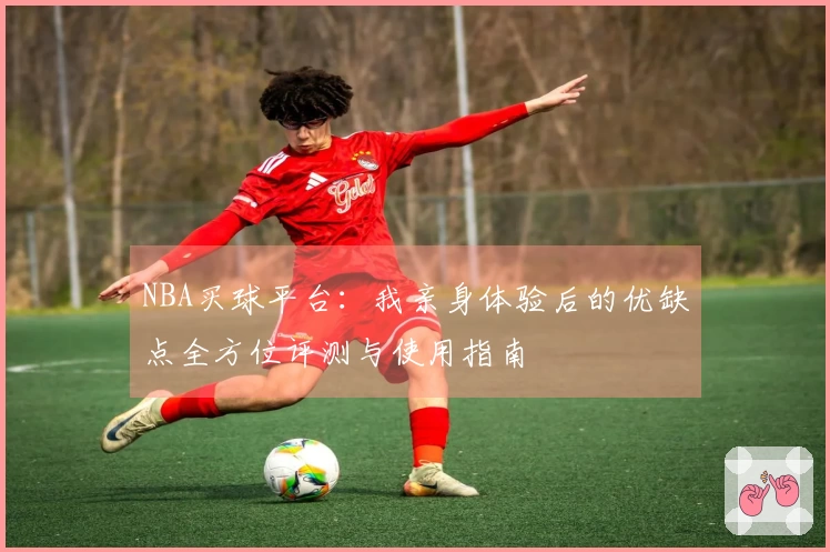 NBA买球平台：我亲身体验后的优缺点全方位评测与使用指南