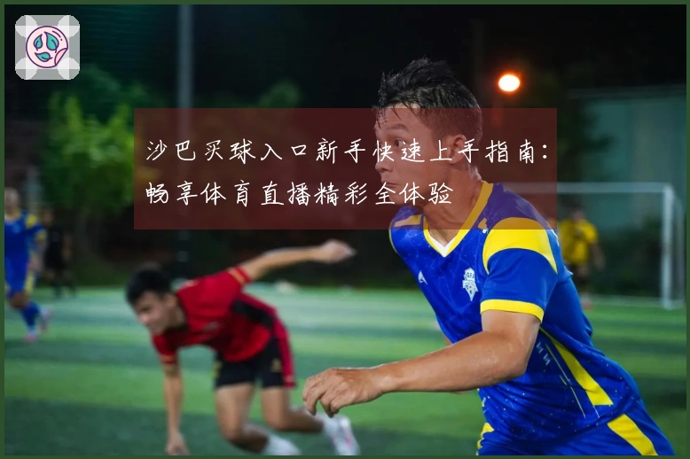 沙巴买球入口新手快速上手指南:畅享体育直播精彩全体验