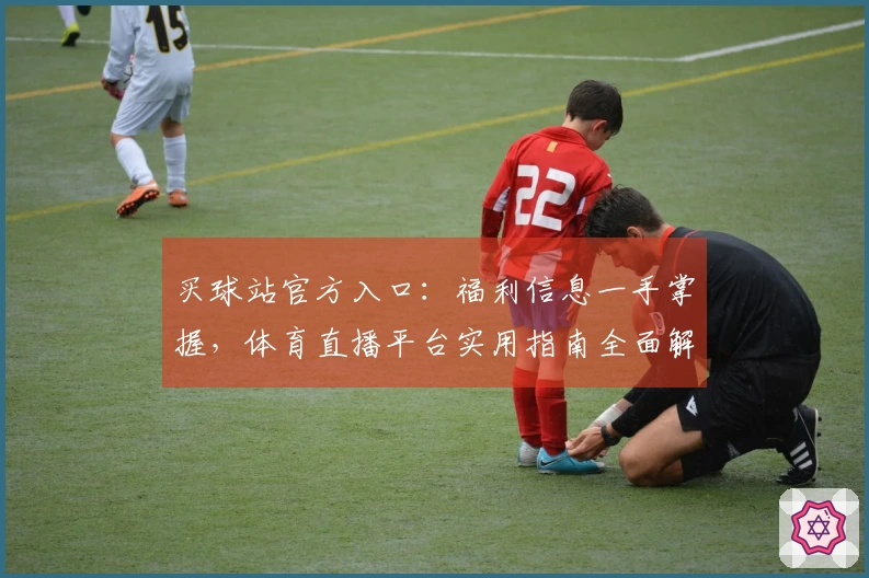 买球站官方入口：福利信息一手掌握，体育直播平台实用指南全面解析