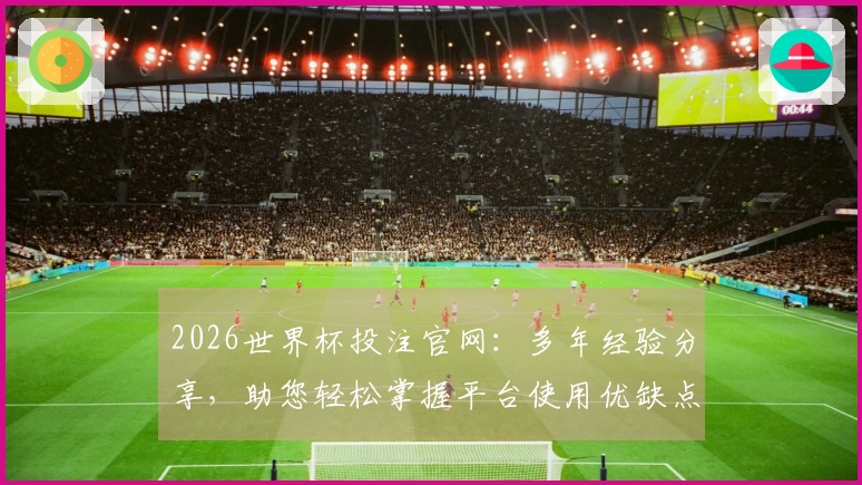 2026世界杯投注官网：多年经验分享，助您轻松掌握平台使用优缺点